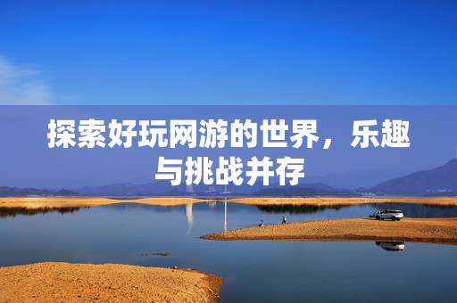探索好玩网游的世界,乐趣与挑战并存 探索好玩网游的世界,乐趣与挑战并存