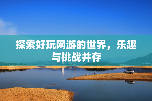 探索好玩网游的世界，乐趣与挑战并存