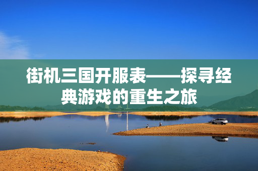 街机三国开服表——探寻经典游戏的重生之旅