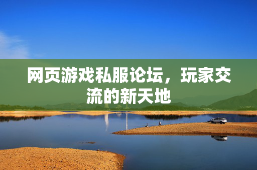 网页游戏私服论坛，玩家交流的新天地