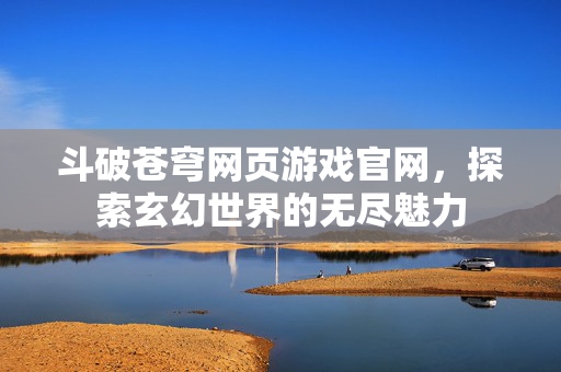 斗破苍穹网页游戏官网，探索玄幻世界的无尽魅力