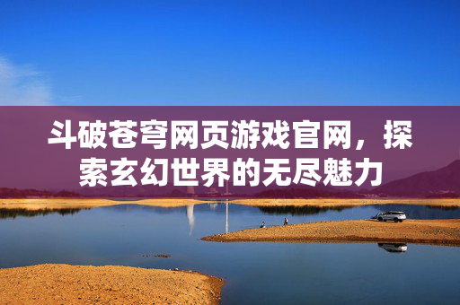 斗破苍穹网页游戏官网，探索玄幻世界的无尽魅力