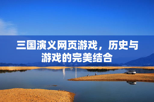 三国演义网页游戏,历史与游戏的完美结合 三国演义网页游戏,历史与游戏的完美结合