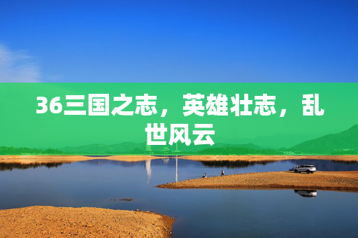 36三国之志，英雄壮志，乱世风云