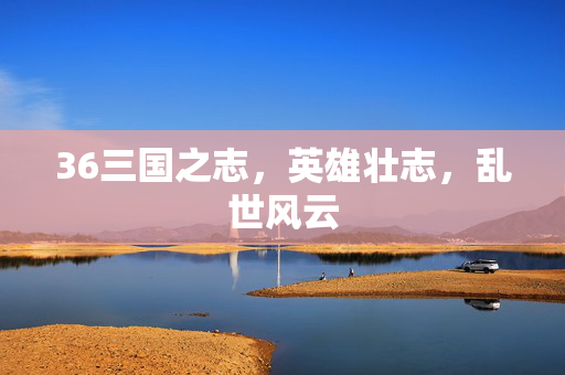 36三国之志，英雄壮志，乱世风云