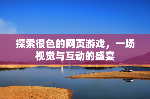 探索很色的网页游戏，一场视觉与互动的盛宴