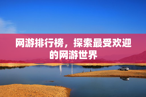 网游排行榜,探索最受欢迎的网游世界 网游排行榜,探索最受欢迎的网游世界
