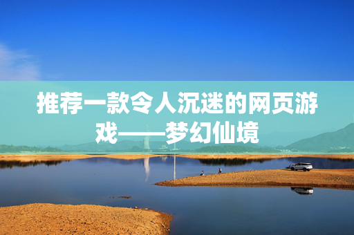 推荐一款令人沉迷的网页游戏——梦幻仙境