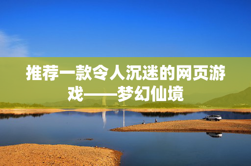 推荐一款令人沉迷的网页游戏——梦幻仙境 推荐一款令人沉迷的网页游戏——梦幻仙境