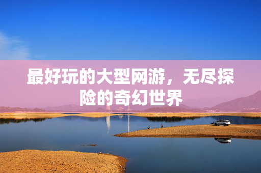最好玩的大型网游，无尽探险的奇幻世界