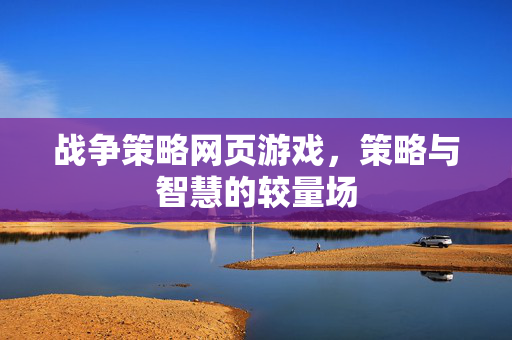 战争策略网页游戏，策略与智慧的较量场