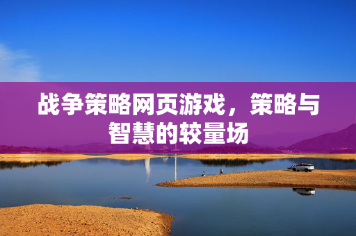 战争策略网页游戏,策略与智慧的较量场 战争策略网页游戏,策略与智慧的较量场