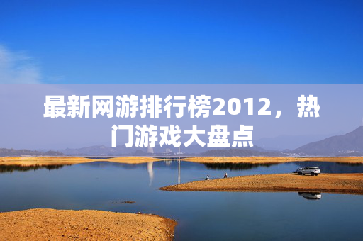 最新网游排行榜2012,热门游戏大盘点 最新网游排行榜2012,热门游戏大盘点