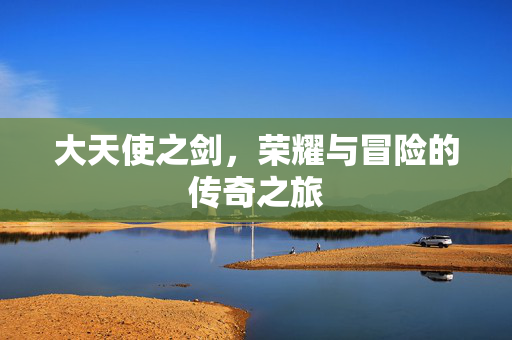 大天使之剑，荣耀与冒险的传奇之旅