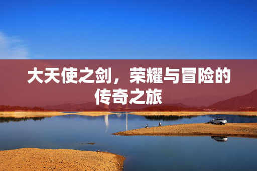 大天使之剑,荣耀与冒险的传奇之旅 大天使之剑,荣耀与冒险的传奇之旅