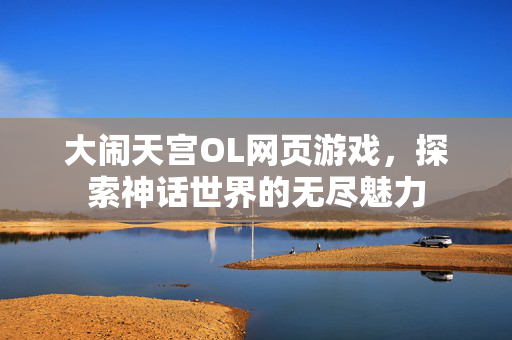 大闹天宫OL网页游戏，探索神话世界的无尽魅力