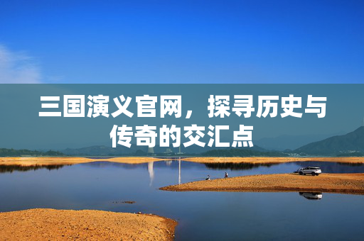 三国演义官网，探寻历史与传奇的交汇点
