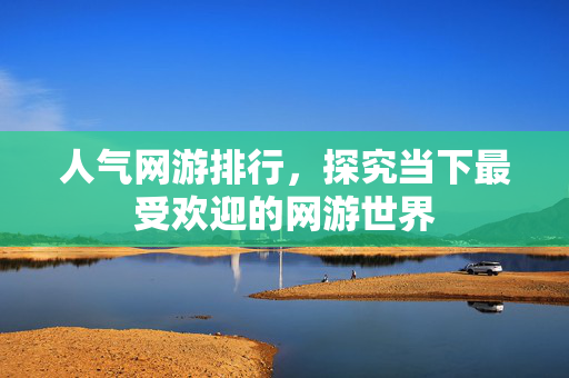 人气网游排行,探究当下最受欢迎的网游世界 人气网游排行,探究当下最受欢迎的网游世界