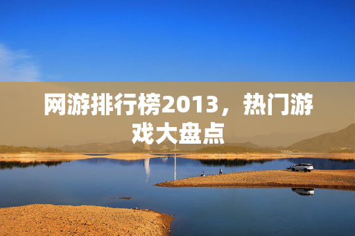 网游排行榜2013，热门游戏大盘点