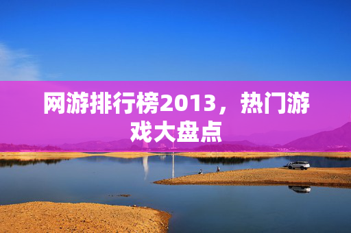 网游排行榜2013,热门游戏大盘点 网游排行榜2013,热门游戏大盘点