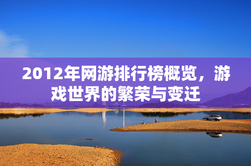 2012年网游排行榜概览，游戏世界的繁荣与变迁