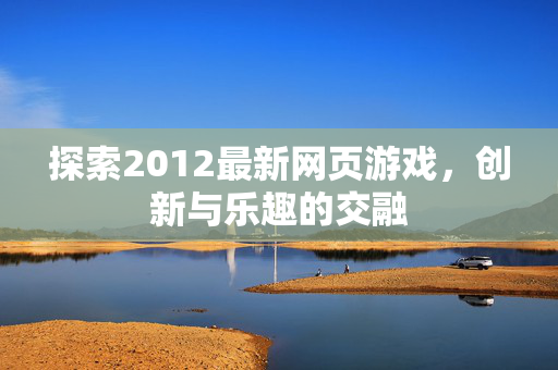 探索2012最新网页游戏,创新与乐趣的交融 探索2012最新网页游戏,创新与乐趣的交融