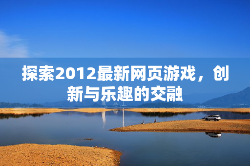 探索2012最新网页游戏，创新与乐趣的交融