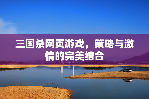 三国杀网页游戏,策略与激情的完美结合 三国杀网页游戏,策略与激情的完美结合