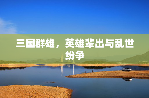 三国群雄，英雄辈出与乱世纷争