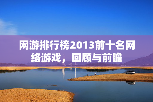 网游排行榜2013前十名网络游戏，回顾与前瞻