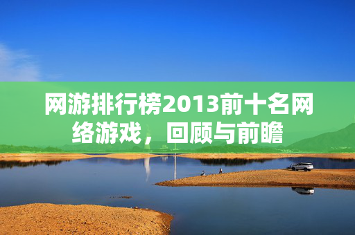 网游排行榜2013前十名网络游戏，回顾与前瞻