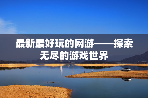 最新最好玩的网游——探索无尽的游戏世界