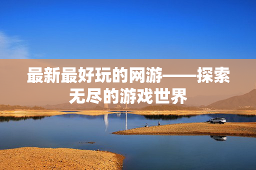 最新最好玩的网游——探索无尽的游戏世界