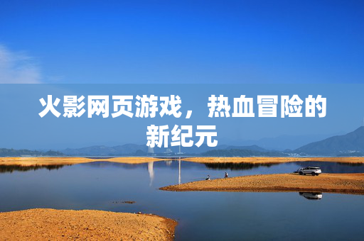 火影网页游戏，热血冒险的新纪元