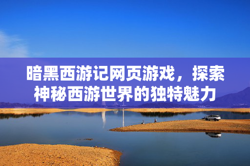 暗黑西游记网页游戏，探索神秘西游世界的独特魅力