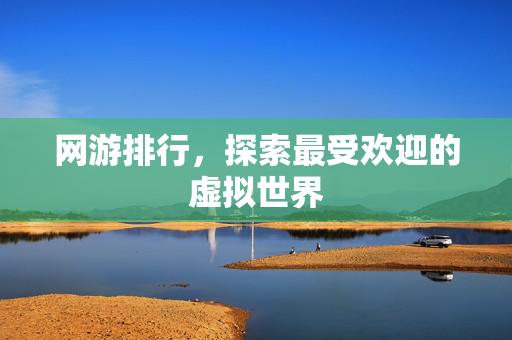 网游排行，探索最受欢迎的虚拟世界