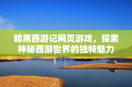 暗黑西游记网页游戏,探索神秘西游世界的独特魅力 暗黑西游记网页游戏,探索神秘西游世界的独特魅力