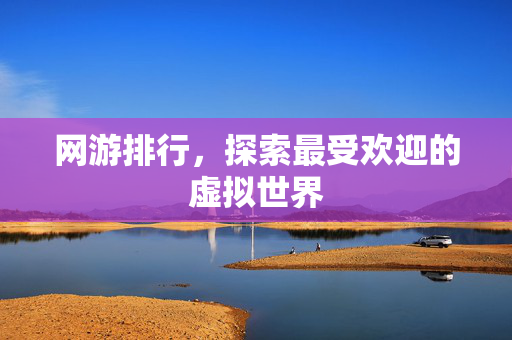 网游排行,探索最受欢迎的虚拟世界 网游排行,探索最受欢迎的虚拟世界