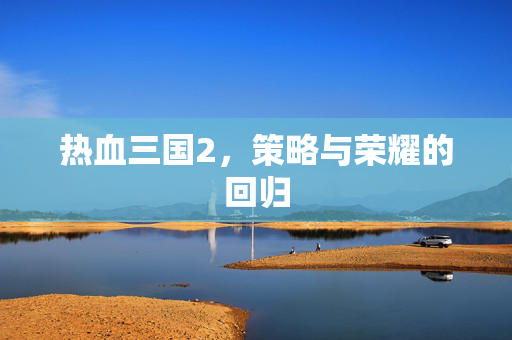 热血三国2，策略与荣耀的回归