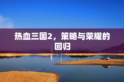 热血三国2，策略与荣耀的回归