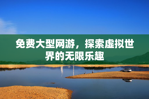 免费大型网游，探索虚拟世界的无限乐趣