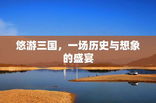 悠游三国，一场历史与想象的盛宴