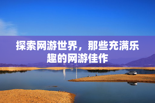 探索网游世界，那些充满乐趣的网游佳作