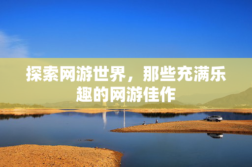 探索网游世界,那些充满乐趣的网游佳作 探索网游世界,那些充满乐趣的网游佳作