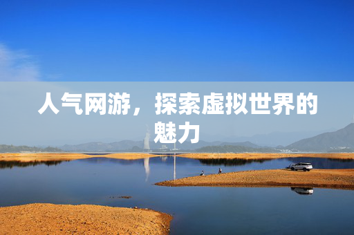 人气网游,探索虚拟世界的魅力 人气网游,探索虚拟世界的魅力