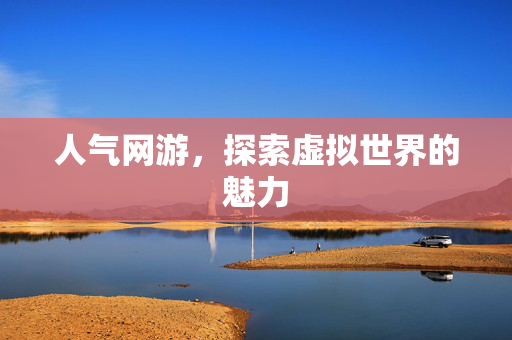 人气网游，探索虚拟世界的魅力
