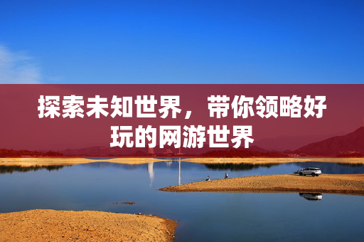 探索未知世界,带你领略好玩的网游世界 探索未知世界,带你领略好玩的网游世界