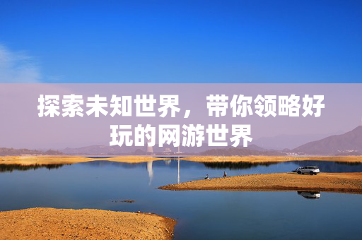 探索未知世界，带你领略好玩的网游世界