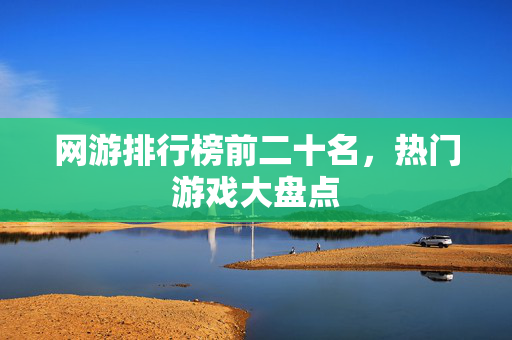 网游排行榜前二十名，热门游戏大盘点