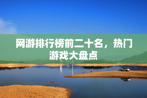 网游排行榜前二十名，热门游戏大盘点